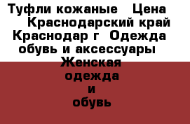 Туфли кожаные › Цена ­ 1 - Краснодарский край, Краснодар г. Одежда, обувь и аксессуары » Женская одежда и обувь   